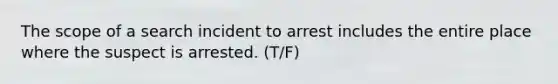 The scope of a search incident to arrest includes the entire place where the suspect is arrested. (T/F)