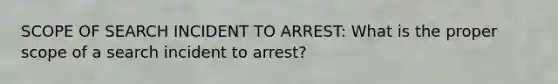 SCOPE OF SEARCH INCIDENT TO ARREST: What is the proper scope of a search incident to arrest?