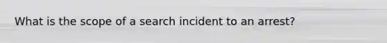 What is the scope of a search incident to an arrest?