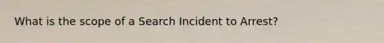 What is the scope of a Search Incident to Arrest?