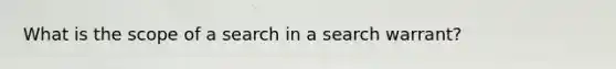 What is the scope of a search in a search warrant?