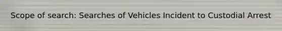 Scope of search: Searches of Vehicles Incident to Custodial Arrest