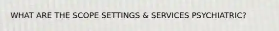 WHAT ARE THE SCOPE SETTINGS & SERVICES PSYCHIATRIC?