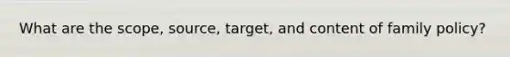 What are the scope, source, target, and content of family policy?