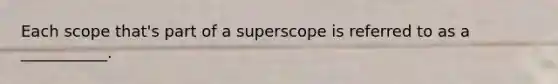 Each scope that's part of a superscope is referred to as a ___________.