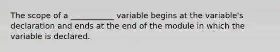 The scope of a ___________ variable begins at the variable's declaration and ends at the end of the module in which the variable is declared.