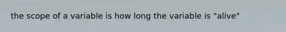 the scope of a variable is how long the variable is "alive"