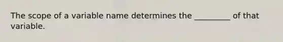 The scope of a variable name determines the _________ of that variable.