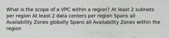 What is the scope of a VPC within a region? At least 2 subnets per region At least 2 data centers per region Spans all Availability Zones globally Spans all Availability Zones within the region