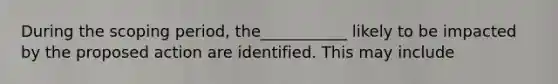 During the scoping period, the___________ likely to be impacted by the proposed action are identified. This may include