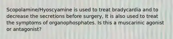 Scopolamine/Hyoscyamine is used to treat bradycardia and to decrease the secretions before surgery, It is also used to treat the symptoms of organophosphates. Is this a muscarinic agonist or antagonist?