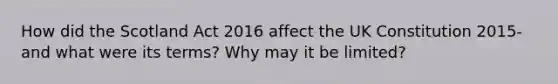 How did the Scotland Act 2016 affect the UK Constitution 2015- and what were its terms? Why may it be limited?