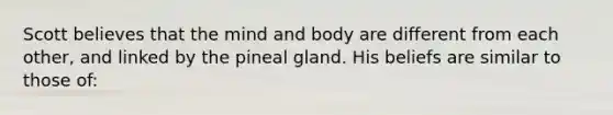 Scott believes that the mind and body are different from each other, and linked by the pineal gland. His beliefs are similar to those of: