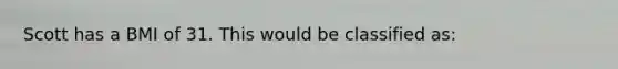 Scott has a BMI of 31. This would be classified as: