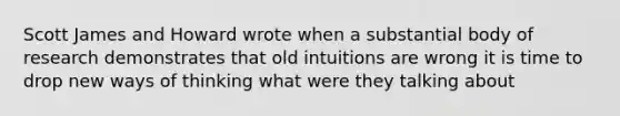 Scott James and Howard wrote when a substantial body of research demonstrates that old intuitions are wrong it is time to drop new ways of thinking what were they talking about