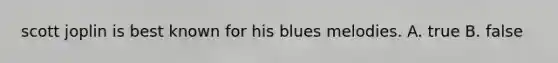 scott joplin is best known for his blues melodies. A. true B. false