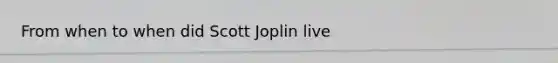 From when to when did Scott Joplin live