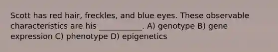 Scott has red hair, freckles, and blue eyes. These observable characteristics are his ___________. A) genotype B) gene expression C) phenotype D) epigenetics