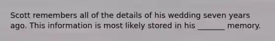 Scott remembers all of the details of his wedding seven years ago. This information is most likely stored in his _______ memory.