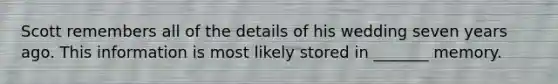 Scott remembers all of the details of his wedding seven years ago. This information is most likely stored in _______ memory.