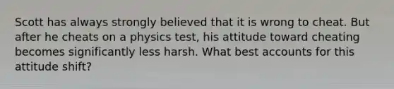 Scott has always strongly believed that it is wrong to cheat. But after he cheats on a physics test, his attitude toward cheating becomes significantly less harsh. What best accounts for this attitude shift?