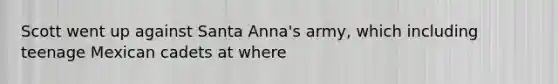 Scott went up against Santa Anna's army, which including teenage Mexican cadets at where