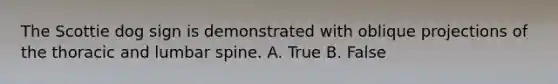 The Scottie dog sign is demonstrated with oblique projections of the thoracic and lumbar spine. A. True B. False