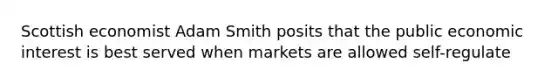 Scottish economist Adam Smith posits that the public economic interest is best served when markets are allowed self-regulate