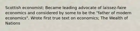 Scottish economist; Became leading advocate of laissez-faire economics and considered by some to be the "father of modern economics". Wrote first true text on economics; The Wealth of Nations