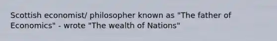 Scottish economist/ philosopher known as "The father of Economics" - wrote "The wealth of Nations"