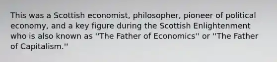 This was a Scottish economist, philosopher, pioneer of political economy, and a key figure during the Scottish Enlightenment who is also known as ''The Father of Economics'' or ''The Father of Capitalism.''