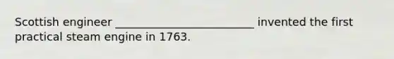 Scottish engineer _________________________ invented the first practical steam engine in 1763.