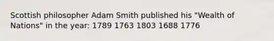 Scottish philosopher Adam Smith published his "Wealth of Nations" in the year: 1789 1763 1803 1688 1776