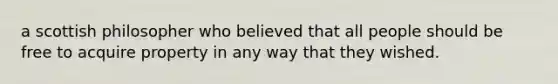 a scottish philosopher who believed that all people should be free to acquire property in any way that they wished.