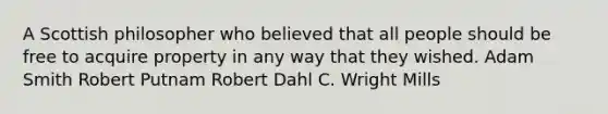 A Scottish philosopher who believed that all people should be free to acquire property in any way that they wished. Adam Smith Robert Putnam Robert Dahl C. Wright Mills