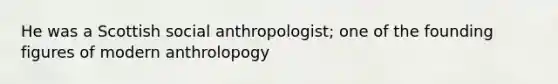 He was a Scottish social anthropologist; one of the founding figures of modern anthrolopogy