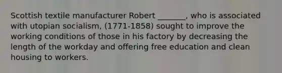 Scottish textile manufacturer Robert _______, who is associated with utopian socialism, (1771-1858) sought to improve the working conditions of those in his factory by decreasing the length of the workday and offering free education and clean housing to workers.