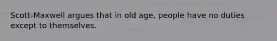 Scott-Maxwell argues that in old age, people have no duties except to themselves.