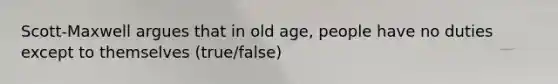 Scott-Maxwell argues that in old age, people have no duties except to themselves (true/false)