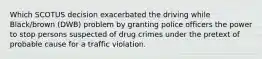 Which SCOTUS decision exacerbated the driving while Black/brown (DWB) problem by granting police officers the power to stop persons suspected of drug crimes under the pretext of probable cause for a traffic violation.