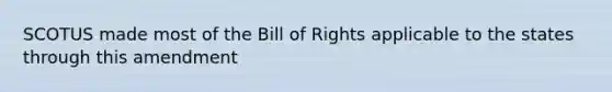 SCOTUS made most of the Bill of Rights applicable to the states through this amendment