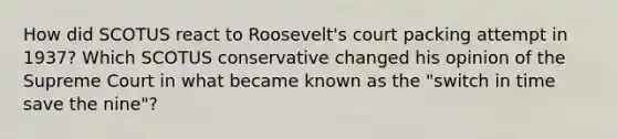 How did SCOTUS react to Roosevelt's court packing attempt in 1937? Which SCOTUS conservative changed his opinion of the Supreme Court in what became known as the "switch in time save the nine"?