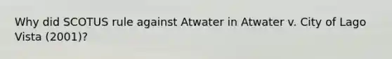 Why did SCOTUS rule against Atwater in Atwater v. City of Lago Vista (2001)?