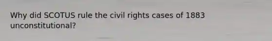 Why did SCOTUS rule the civil rights cases of 1883 unconstitutional?