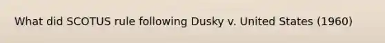 What did SCOTUS rule following Dusky v. United States (1960)