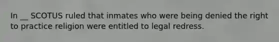 In __ SCOTUS ruled that inmates who were being denied the right to practice religion were entitled to legal redress.