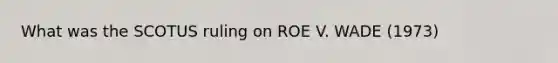 What was the SCOTUS ruling on ROE V. WADE (1973)