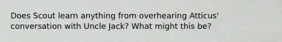 Does Scout learn anything from overhearing Atticus' conversation with Uncle Jack? What might this be?