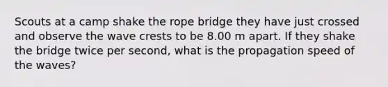 Scouts at a camp shake the rope bridge they have just crossed and observe the wave crests to be 8.00 m apart. If they shake the bridge twice per second, what is the propagation speed of the waves?