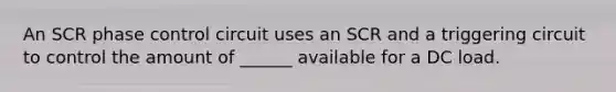 An SCR phase control circuit uses an SCR and a triggering circuit to control the amount of ______ available for a DC load.